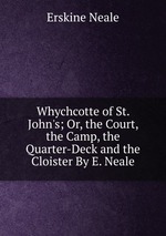 Whychcotte of St. John`s; Or, the Court, the Camp, the Quarter-Deck and the Cloister By E. Neale