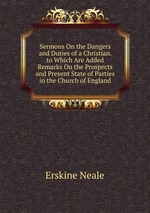 Sermons On the Dangers and Duties of a Christian. to Which Are Added Remarks On the Prospects and Present State of Parties in the Church of England