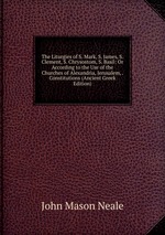 The Liturgies of S. Mark, S. James, S. Clement, S. Chrysostom, S. Basil: Or According to the Use of the Churches of Alexandria, Jerusalem, . Constitutions (Ancient Greek Edition)