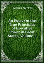 An Essay On the True Principles of Executive Power in Great States, Volume 1