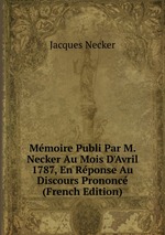Mmoire Publi Par M. Necker Au Mois D`Avril 1787, En Rponse Au Discours Prononc (French Edition)