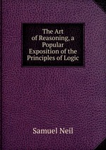 The Art of Reasoning, a Popular Exposition of the Principles of Logic