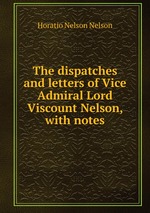 The dispatches and letters of Vice Admiral Lord Viscount Nelson, with notes