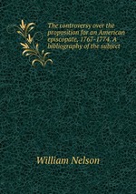 The controversy over the proposition for an American episcopate, 1767-1774. A bibliography of the subject