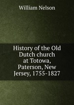 History of the Old Dutch church at Totowa, Paterson, New Jersey, 1755-1827