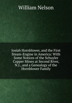 Josiah Hornblower, and the First Steam-Engine in America: With Some Notices of the Schuyler Copper Mines at Second River, N.J., and a Genealogy of the Hornblower Family