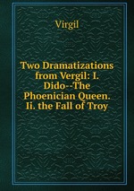 Two Dramatizations from Vergil: I. Dido--The Phoenician Queen. Ii. the Fall of Troy