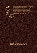 The Office and Authoritiy of a Justice of Peace: Collected Out of All the Books, Whether of Common Or Statute Law, Hitherto Written On That Subject. . Coroners, Overseers of the Poor, Surveyors O