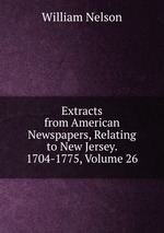 Extracts from American Newspapers, Relating to New Jersey. 1704-1775, Volume 26