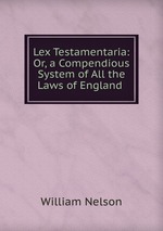 Lex Testamentaria: Or, a Compendious System of All the Laws of England