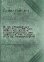 The Falls of Niagara: Being a Complete Guide to All the Points of Interest Around and in the Immediate Neighbourhood of the Great Cataract : With . Washington Friend, Esq., and from Photographs