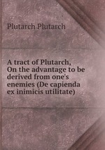 A tract of Plutarch, On the advantage to be derived from one`s enemies (De capienda ex inimicis utilitate)