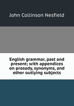 English grammar, past and present; with appendices on prosody, synonyms, and other outlying subjects