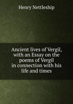 Ancient lives of Vergil, with an Essay on the poems of Vergil in connection with his life and times