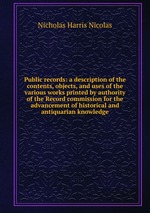 Public records: a description of the contents, objects, and uses of the various works printed by authority of the Record commission for the advancement of historical and antiquarian knowledge