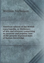 American edition of the British encyclopedia, or Dictionary of arts and sciences: comprising an accurate and popular view of the present improved state of human knowledge