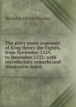 The privy purse expenses of King Henry the Eighth, from November 1529, to December 1532: with introductory remarks and illustrative notes