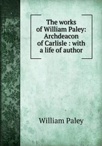The works of William Paley: Archdeacon of Carlisle : with a life of author