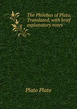 The Philebus of Plato. Translated, with brief explanatory notes
