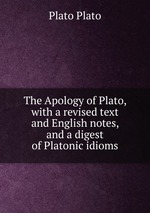 The Apology of Plato, with a revised text and English notes, and a digest of Platonic idioms