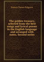 The golden treasury, selected from the best songs and lyrical poems in the English language and arranged with notes. Second series