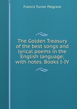 The Golden Treasury of the best songs and lyrical poems in the English language; with notes. Books I-IV