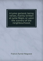 A Lyme garland, being verses, mainly written at Lyme Regis, or upon the scenery of the neighbourhood;
