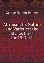 Altruism: Its Nature and Varieties; the Ely Lectures for 1917-18