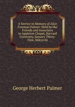 A Service in Memory of Alice Freeman Palmer: Held by Her Friends and Associates in Appleton Chapel, Harvard University, January Thirty-First, Mdcccciii