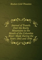 Journal of Travels Over the Rocky Mountains to the Mouth of the Columbia River: Made During the Years 1845 and 1846