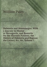Dalmatia and Montenegro: With a Journey to Mostar in Herzegovia, and Remarks On the Slavonic Nations; the History of Dalmatia and Ragusa; the Uscocs; &c. &c, Volume 1