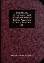 The History of Normandy and of England: William Rufus. Accession of Henry Beauclerc. 1864