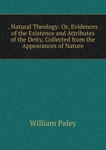 . Natural Theology: Or, Evidences of the Existence and Attributes of the Deity, Collected from the Appearances of Nature