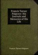 Francis Turner Palgrave: His Journals and Memories of His Life