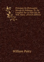 Principes De Philosophie Morale Et Politique, Tr. De L`anglais Sur La Xixe Ed. De Will. Paley . (French Edition)