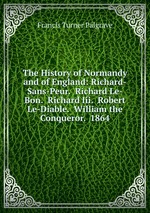 The History of Normandy and of England: Richard-Sans-Peur. Richard Le-Bon. Richard Iii. Robert Le-Diable. William the Conqueror. 1864