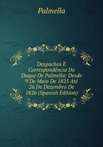 Despachos E Correspondncia Do Duque De Palmella: Desde 9 De Maio De 1825 At 26 De Dezembro De 1826 (Spanish Edition)