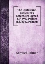 The Protestant-Dissenter`s Catechism Signed S.P by S. Palmer (Ed. by G. Palmer)