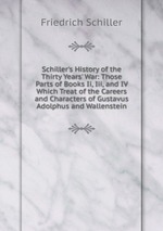 Schiller`s History of the Thirty Years` War: Those Parts of Books Ii, Iii, and IV Which Treat of the Careers and Characters of Gustavus Adolphus and Wallenstein