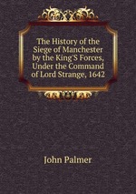 The History of the Siege of Manchester by the King`S Forces, Under the Command of Lord Strange, 1642