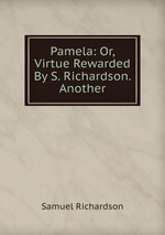 Pamela: Or, Virtue Rewarded By S. Richardson. Another
