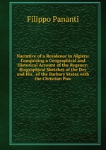 Narrative of a Residence in Algiers: Comprising a Geographical and Historical Account of the Regency; Biographical Sketches of the Dey and His . of the Barbary States with the Christian Pow