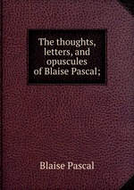 The thoughts, letters, and opuscules of Blaise Pascal;