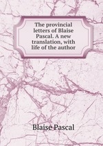 The provincial letters of Blaise Pascal. A new translation, with life of the author