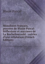 Moralistes franais, penses de Blaise Pascal: Rflexions et maximes de La Rochefoucauld : suivies d`une rfutation (French Edition)