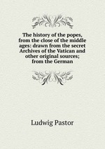 The history of the popes, from the close of the middle ages: drawn from the secret Archives of the Vatican and other original sources; from the German