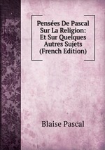 Penses De Pascal Sur La Religion: Et Sur Quelques Autres Sujets (French Edition)