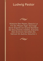 Histoire Des Papes, Depuis La Fin Du Moyen Age: Ouvrage erit D`aprs Un Grand Nombre De Documents Indits, Extraits Des Archives Secrtes Du Vatican Et Autres, Volume 1