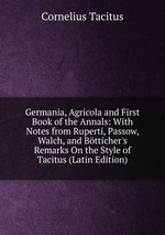 Germania, Agricola and First Book of the Annals: With Notes from Ruperti, Passow, Walch, and Btticher`s Remarks On the Style of Tacitus (Latin Edition)