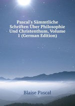 Pascal`s Smmtliche Schriften ber Philosophie Und Christenthum. Volume 1